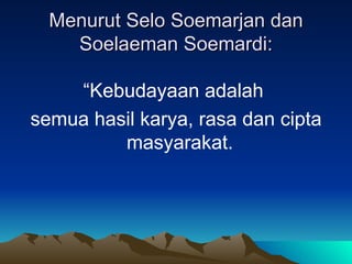 Menurut Selo Soemarjan dan
    Soelaeman Soemardi:

    “Kebudayaan adalah
semua hasil karya, rasa dan cipta
         masyarakat.
 
