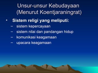 Unsur-unsur Kebudayaan
        (Menurut Koentjaraningrat)
•   Sistem religi yang meliputi:
    –   sistem kepercayaan
    –   sistem nilai dan pandangan hidup
    –   komunikasi keagamaan
    –   upacara keagamaan
 
