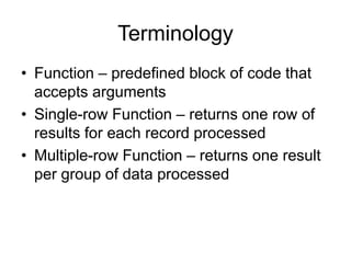 Terminology
• Function – predefined block of code that
accepts arguments
• Single-row Function – returns one row of
results for each record processed
• Multiple-row Function – returns one result
per group of data processed
 