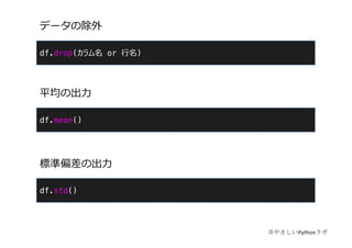 df.drop(カラム名 or ⾏名)
データの除外
©やさしいPythonラボ
df.mean()
平均の出⼒
df.std()
標準偏差の出⼒
 
