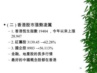 ( 二 ) 香港股市漲勢凌厲 1. 香港恆生指數 19404 ，今年以來上漲 28.947 2. 紅籌股 3139.45 ->62.28% 3. 國企股 8903 ->56.113% 金融、地產股的長多行情 最好的中國概念股都在香港 