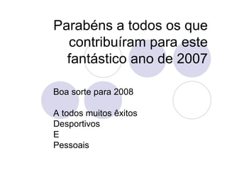 Parabéns a todos os que contribuíram para este fantástico ano de 2007 Boa sorte para 2008 A todos muitos êxitos Desportivos E Pessoais 