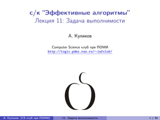 с/к “Эффективные алгоритмы”
                  Лекция 11: Задача выполнимости

                                     А. Куликов

                             Computer Science клуб при ПОМИ
                           http://logic.pdmi.ras.ru/∼infclub/




А. Куликов (CS клуб при ПОМИ)     11. Задача выполнимости       1 / 30
 