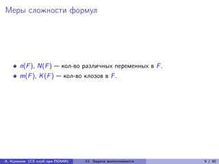 Меры сложности формул




      n(F ), N(F ) — кол-во различных переменных в F .
      m(F ), K (F ) — кол-во клозов в F .




А. Куликов (CS клуб при ПОМИ)   11. Задача выполнимости   5 / 30
 