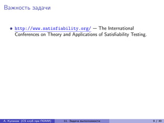 Важность задачи


      http://www.satisfiability.org/ — The International
      Conferences on Theory and Applications of Satisfiability Testing.




А. Куликов (CS клуб при ПОМИ)   11. Задача выполнимости                   9 / 30
 