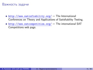 Важность задачи


      http://www.satisfiability.org/ — The International
      Conferences on Theory and Applications of Satisfiability Testing.
      http://www.satcompetition.org/ — The international SAT
      Competitions web page.




А. Куликов (CS клуб при ПОМИ)   11. Задача выполнимости                   9 / 30
 