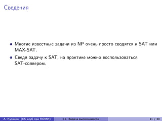 Сведения




      Многие известные задачи из NP очень просто сводятся к SAT или
      MAX-SAT.
      Сведя задачу к SAT, на практике можно воспользоваться
      SAT-солвером.




А. Куликов (CS клуб при ПОМИ)   11. Задача выполнимости        11 / 30
 