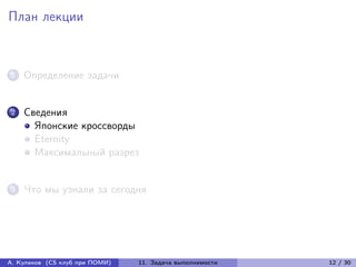 План лекции



1   Определение задачи


2   Сведения
      Японские кроссворды
      Eternity
      Максимальный разрез


3   Что мы узнали за сегодня




А. Куликов (CS клуб при ПОМИ)   11. Задача выполнимости   12 / 30
 