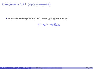 Сведение к SAT (продолжение)


      в клетке одновременно не стоят две доминошки:

                                  {(¬xip ∨ ¬xiq )}p̸=q




А. Куликов (CS клуб при ПОМИ)   11. Задача выполнимости   22 / 30
 