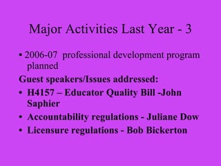 Major Activities Last Year - 3 •  2006-07  professional development program planned Guest speakers/Issues addressed: H4157 – Educator Quality Bill -John Saphier Accountability regulations - Juliane Dow Licensure regulations - Bob Bickerton 