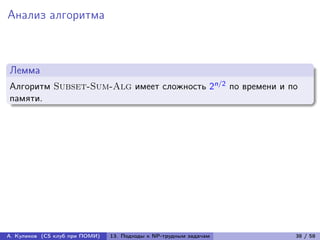 Анализ алгоритма



Лемма
Алгоритм Subset-Sum-Alg имеет сложность 2n/2 по времени и по
памяти.




А. Куликов (CS клуб при ПОМИ)   13. Подходы к NP-трудным задачам   38 / 58
 