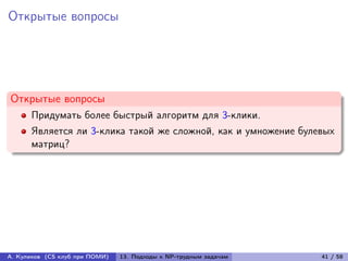 Открытые вопросы




Открытые вопросы
      Придумать более быстрый алгоритм для 3-клики.
      Является ли 3-клика такой же сложной, как и умножение булевых
      матриц?




А. Куликов (CS клуб при ПОМИ)   13. Подходы к NP-трудным задачам   41 / 58
 