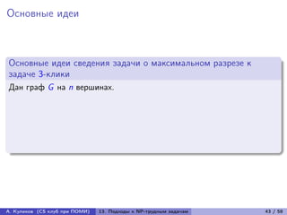Основные идеи



Основные идеи сведения задачи о максимальном разрезе к
задаче 3-клики
Дан граф G на n вершинах.




А. Куликов (CS клуб при ПОМИ)   13. Подходы к NP-трудным задачам   43 / 58
 