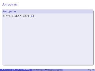 Алгоритм
Алгоритм
Matrix-MAX-CUT(G )




А. Куликов (CS клуб при ПОМИ)   13. Подходы к NP-трудным задачам   45 / 58
 