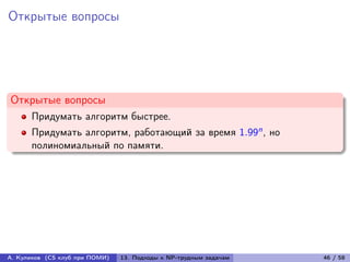 Открытые вопросы




Открытые вопросы
      Придумать алгоритм быстрее.
      Придумать алгоритм, работающий за время 1.99n , но
      полиномиальный по памяти.




А. Куликов (CS клуб при ПОМИ)   13. Подходы к NP-трудным задачам   46 / 58
 