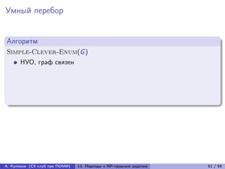 Умный перебор


Алгоритм
Simple-Clever-Enum(G )
      НУО, граф связен




А. Куликов (CS клуб при ПОМИ)   13. Подходы к NP-трудным задачам   51 / 58
 