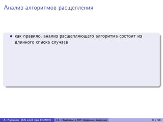 Анализ алгоритмов расщепления



      как правило, анализ расщепляющего алгоритма состоит из
      длинного списка случаев




А. Куликов (CS клуб при ПОМИ)   13. Подходы к NP-трудным задачам   8 / 58
 
