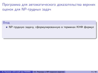 Программа для автоматического доказательства верхних
оценок для NP-трудных задач


Вход
      NP-трудную задачу, сформулированную в терминах КНФ формул




А. Куликов (CS клуб при ПОМИ)   13. Подходы к NP-трудным задачам   9 / 58
 