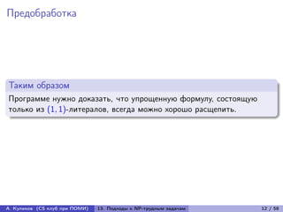 Предобработка




Таким образом
Программе нужно доказать, что упрощенную формулу, состоящую
только из (1, 1)-литералов, всегда можно хорошо расщепить.




А. Куликов (CS клуб при ПОМИ)   13. Подходы к NP-трудным задачам   12 / 58
 