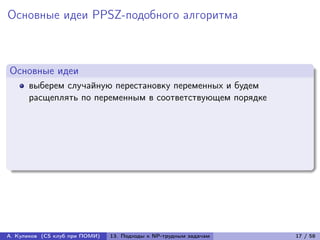Основные идеи PPSZ-подобного алгоритма



Основные идеи
      выберем случайную перестановку переменных и будем
      расщеплять по переменным в соответствующем порядке




А. Куликов (CS клуб при ПОМИ)   13. Подходы к NP-трудным задачам   17 / 58
 