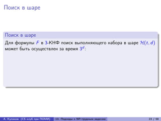 Поиск в шаре



Поиск в шаре
Для формулы F в 3-КНФ поиск выполняющего набора в шаре ℋ(t, d )
может быть осуществлен за время 3d :




А. Куликов (CS клуб при ПОМИ)   13. Подходы к NP-трудным задачам   23 / 58
 