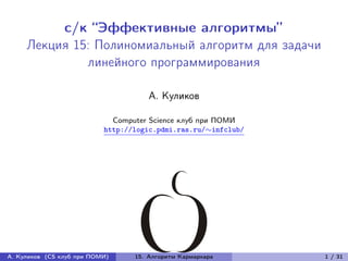 с/к “Эффективные алгоритмы”
     Лекция 15: Полиномиальный алгоритм для задачи
              линейного программирования

                                      А. Куликов

                             Computer Science клуб при ПОМИ
                           http://logic.pdmi.ras.ru/∼infclub/




А. Куликов (CS клуб при ПОМИ)     15. Алгоритм Кармаркара       1 / 31
 