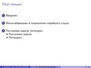 План лекции


1   Введение

2   Масштабирование и направление скорейшего спуска

3   Постановка задачи, потенциал
      Постановка задачи
      Потенциал




А. Куликов (CS клуб при ПОМИ)   15. Алгоритм Кармаркара   2 / 31
 