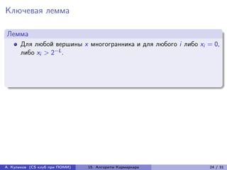 Ключевая лемма

Лемма
      Для любой вершины x многогранника и для любого i либо xi = 0,
      либо xi > 2−L .




А. Куликов (CS клуб при ПОМИ)   15. Алгоритм Кармаркара        24 / 31
 