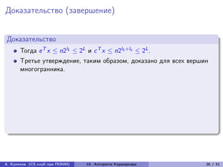 Доказательство (завершение)


Доказательство
      Тогда e T x ≤ n2l1 ≤ 2L и c T x ≤ n2l1 +lc ≤ 2L .
      Третье утверждение, таким образом, доказано для всех вершин
      многогранника.




А. Куликов (CS клуб при ПОМИ)   15. Алгоритм Кармаркара         26 / 31
 