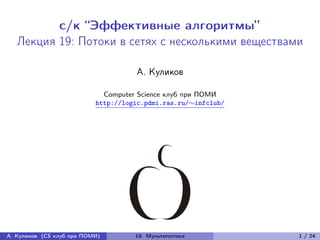 с/к “Эффективные алгоритмы”
   Лекция 19: Потоки в сетях с несколькими веществами

                                     А. Куликов

                             Computer Science клуб при ПОМИ
                           http://logic.pdmi.ras.ru/∼infclub/




А. Куликов (CS клуб при ПОМИ)        19. Мультипотоки           1 / 24
 