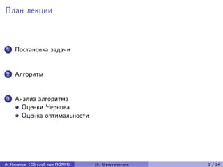 План лекции



1   Постановка задачи


2   Алгоритм


3   Анализ алгоритма
      Оценки Чернова
      Оценка оптимальности




А. Куликов (CS клуб при ПОМИ)   19. Мультипотоки   2 / 24
 