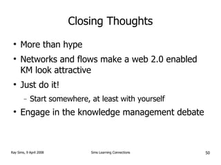 Closing Thoughts More than hype Networks and flows make a web 2.0 enabled KM look attractive Just do it! Start somewhere, at least with yourself Engage in the knowledge management debate 