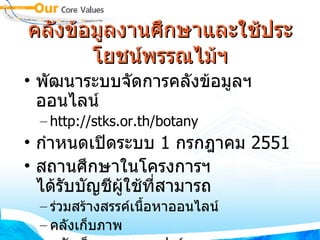 คลังข้อมูลงานศึกษา​และ​ใช้​ประ​โยชน์พรรณไม้ฯ พัฒนาระบบจัดการคลังข้อมูลฯ ออนไลน์ http://stks.or.th/botany กำหนดเปิดระบบ  1  กรกฎาคม  2551 สถานศึกษาในโครงการฯ ได้รับบัญชีผู้ใช้ที่สามารถ ร่วมสร้างสรรค์เนื้อหาออนไลน์ คลังเก็บภาพ คลังเก็บเอกสารทุกฟอร์แมต 