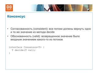 Консенсус


• Согласованность (consistent): все потоки должны вернуть одно
  и то же значение из метода decide
• Обоснованность (valid): возвращенное значение было
  входным значением какого-то из потоков

 interface Consensus<T> {
   T decide(T val);
 }
 