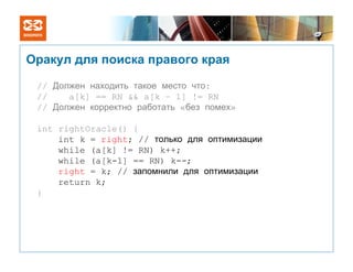 Оракул для поиска правого края

 // Должен находить такое место что:
 //    a[k] == RN && a[k – 1] != RN
 // Должен корректно работать «без помех»

 int rightOracle() {
     int k = right; // только для оптимизации
     while (a[k] != RN) k++;
     while (a[k-1] == RN) k--;
     right = k; // запомнили для оптимизации
     return k;
 }
 