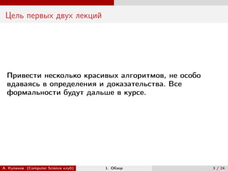 Цель первых двух лекций




  Привести несколько красивых алгоритмов, не особо
  вдаваясь в определения и доказательства. Все
  формальности будут дальше в курсе.




А. Куликов (Computer Science клуб)   1. Обзор        3 / 24
 