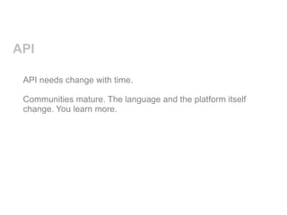 API

 API needs change with time.

 Communities mature. The language and the platform itself
 change. You learn more.
 