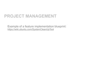 PROJECT MANAGEMENT

 Example of a feature implementation blueprint:
 https://wiki.ubuntu.com/SystemCleanUpTool
 
