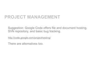 PROJECT MANAGEMENT

 Suggestion: Google Code offers file and document hosting,
 SVN repository, and basic bug tracking.

 http://code.google.com/projecthosting/

 There are alternatives too.
 