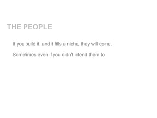 THE PEOPLE

 If you build it, and it fills a niche, they will come.

 Sometimes even if you didn't intend them to.
 