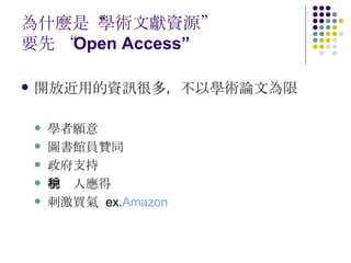 為什麼是“學術文獻資源” 要先 “ Open Access” 開放近用的資訊很多，不以學術論文為限 學者願意 圖書館員贊同 政府支持 納稅人應得 刺激買氣  ex. Amazon 