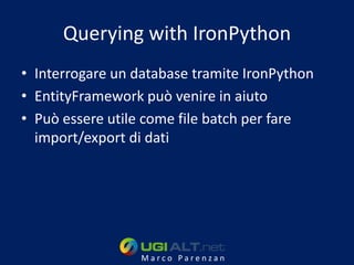 Querying with IronPython
• Interrogare un database tramite IronPython
• EntityFramework può venire in aiuto
• Può essere utile come file batch per fare
  import/export di dati




                  Marco Parenzan
 