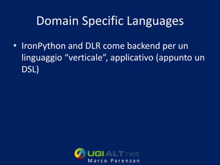 Domain Specific Languages
• IronPython and DLR come backend per un
  linguaggio “verticale”, applicativo (appunto un
  DSL)




                   Marco Parenzan
 