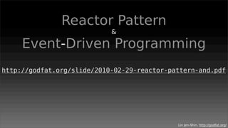 Reactor Pattern
                            &

     Event-Driven Programming
http://godfat.org/slide/2010-02-29-reactor-pattern-and.pdf




                                             Lin Jen-Shin, http://godfat.org/
 