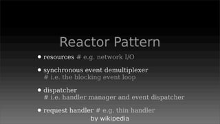 Reactor Pattern
• resources # e.g. network I/O
• synchronous event demultiplexer
  # i.e. the blocking event loop

• dispatcher
  # i.e. handler manager and event dispatcher

• request handler # e.g. thin handler
                 by wikipedia
 