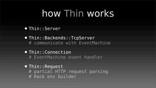 how Thin works
• Thin::Server
• Thin::Backends::TcpServer
 # communicate with EventMachine

• Thin::Connection
 # EventMachine event handler

• Thin::Request
 # partial HTTP request parsing
 # Rack env builder
 