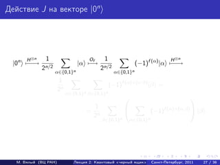 Действие J на векторе |0n




      H ⊗n    1                      O      1                              H ⊗n
 |0n − −
     −→                        |α − f
                                   →                        (−1)f (α) |α − −
                                                                         −→
             2n/2                         2n/2
                    α∈{0,1}n                     α∈{0,1}n
                      1
                                                (−1)f (α)+(α·β) |β =
                      2n
                           α∈{0,1}n β∈{0,1}n
                                                                                    
                                     1
                                   = n                           (−1)f (α)+(α,β)  |β .
                                    2
                                          β∈{0,1}n     α∈{0,1}n




  М. Вялый (ВЦ РАН)           Лекция 2: Квантовый «черный ящик»   Санкт-Петербург, 2011   27 / 36
 