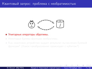 Квантовый запрос: проблема с необратимостью




                                                    ˆ
                                                    f

   Унитарные операторы обратимы.
   Некоторые булевы функции необратимы.
   Как квантовое устройство выдает результат вычисления булевой
   функции? (Какое преобразование происходит с кубитом?)




  М. Вялый (ВЦ РАН)   Лекция 2: Квантовый «черный ящик»   Санкт-Петербург, 2011   7 / 36
 