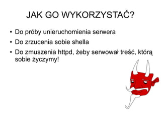 JAK GO WYKORZYSTAĆ?
●   Do próby unieruchomienia serwera
●   Do zrzucenia sobie shella
●   Do zmuszenia httpd, żeby serwował treść, którą
    sobie życzymy!
 