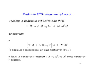 Свойства PTS: редукция субъекта

Теорема о редукции субъекта для PTS

             Γ       M:A ∧ M   βM   ⇒ ∆   M :A


Следствия



                 Γ   M:B ∧ B   βB   ⇒ Γ   M:B

(в правиле преобразования ещё требуется B : s!)

   Если A является Γ -термом и A    β A , то A тоже является
Γ -термом.
                                                       19
 